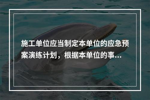 施工单位应当制定本单位的应急预案演练计划，根据本单位的事故预