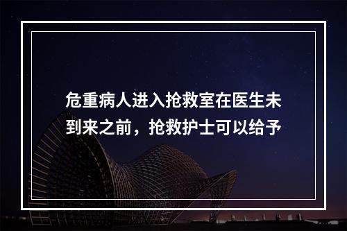 危重病人进入抢救室在医生未到来之前，抢救护士可以给予