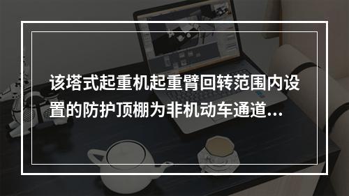 该塔式起重机起重臂回转范围内设置的防护顶棚为非机动车通道，则