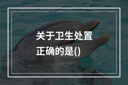 关于卫生处置正确的是()