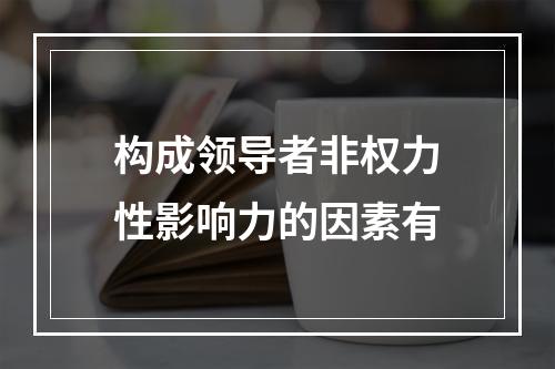 构成领导者非权力性影响力的因素有