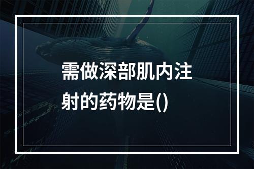 需做深部肌内注射的药物是()