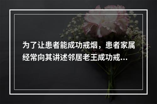 为了让患者能成功戒烟，患者家属经常向其讲述邻居老王成功戒烟的