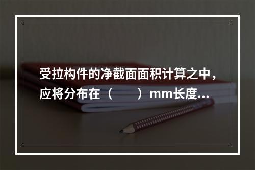 受拉构件的净截面面积计算之中，应将分布在（　　）mm长度范