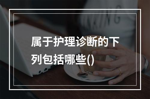 属于护理诊断的下列包括哪些()