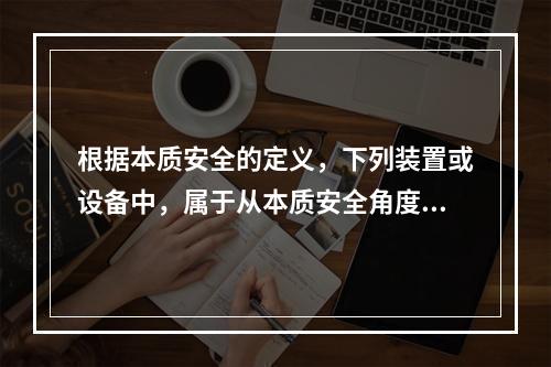 根据本质安全的定义，下列装置或设备中，属于从本质安全角度出发