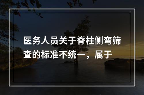 医务人员关于脊柱侧弯筛查的标准不统一，属于