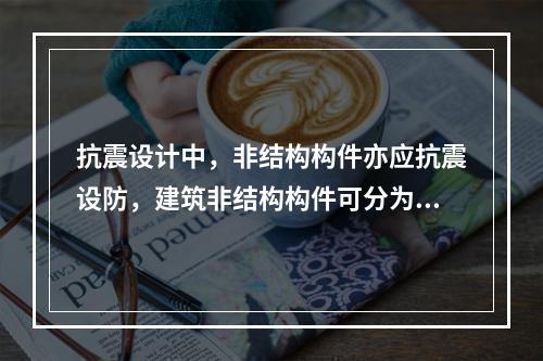 抗震设计中，非结构构件亦应抗震设防，建筑非结构构件可分为（