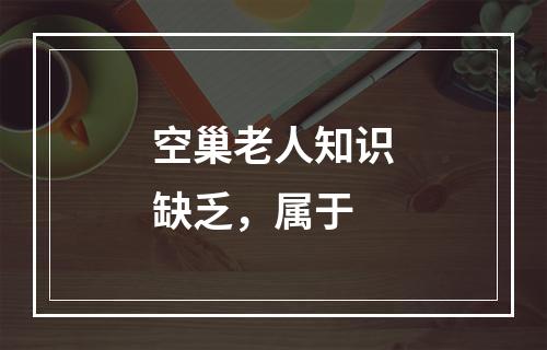 空巢老人知识缺乏，属于