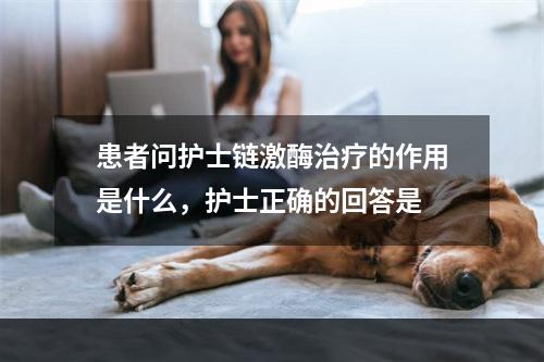 患者问护士链激酶治疗的作用是什么，护士正确的回答是