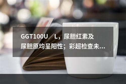 GGT100U／L，尿胆红素及尿胆原均呈阳性；彩超检查未见胆