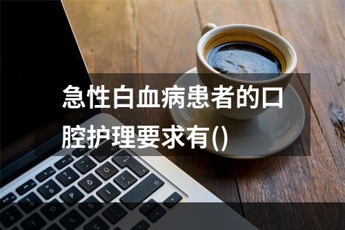 急性白血病患者的口腔护理要求有()