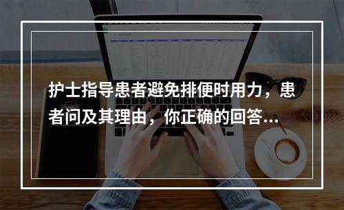 护士指导患者避免排便时用力，患者问及其理由，你正确的回答是