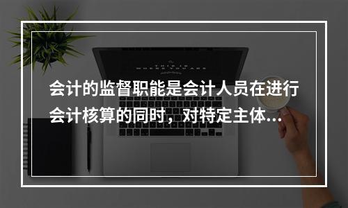 会计的监督职能是会计人员在进行会计核算的同时，对特定主体经济