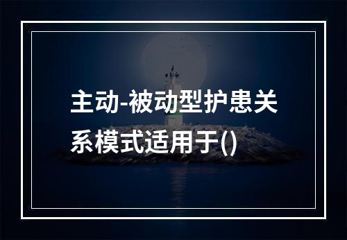 主动-被动型护患关系模式适用于()