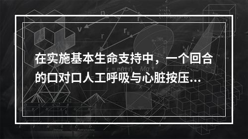 在实施基本生命支持中，一个回合的口对口人工呼吸与心脏按压的比