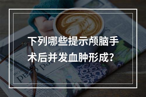 下列哪些提示颅脑手术后并发血肿形成？