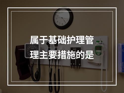 属于基础护理管理主要措施的是