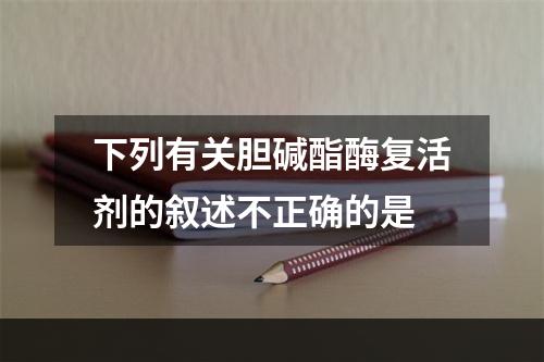 下列有关胆碱酯酶复活剂的叙述不正确的是