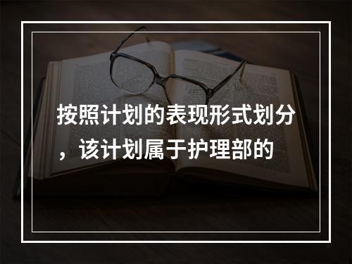 按照计划的表现形式划分，该计划属于护理部的