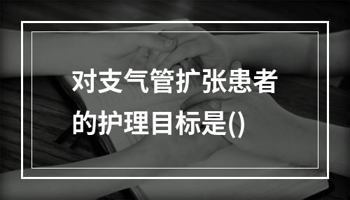 对支气管扩张患者的护理目标是()