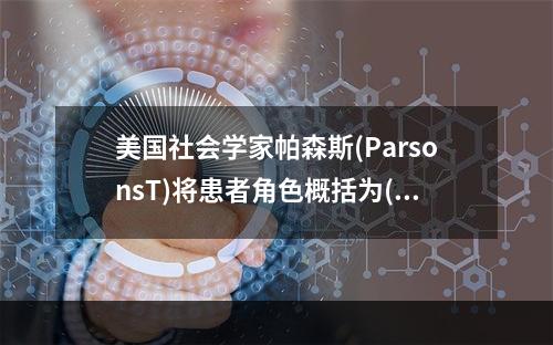 美国社会学家帕森斯(ParsonsT)将患者角色概括为()