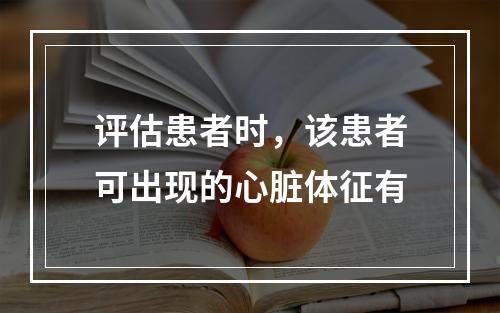 评估患者时，该患者可出现的心脏体征有