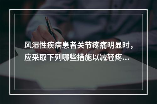 风湿性疾病患者关节疼痛明显时，应采取下列哪些措施以减轻疼痛(