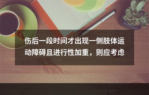 伤后一段时间才出现一侧肢体运动障碍且进行性加重，则应考虑