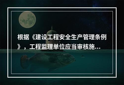 根据《建设工程安全生产管理条例》，工程监理单位应当审核施工组