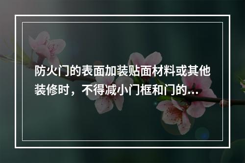 防火门的表面加装贴面材料或其他装修时，不得减小门框和门的规