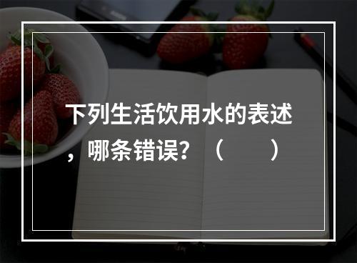 下列生活饮用水的表述，哪条错误？（　　）