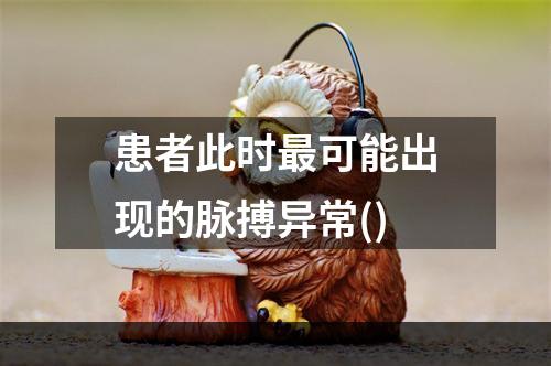 患者此时最可能出现的脉搏异常()