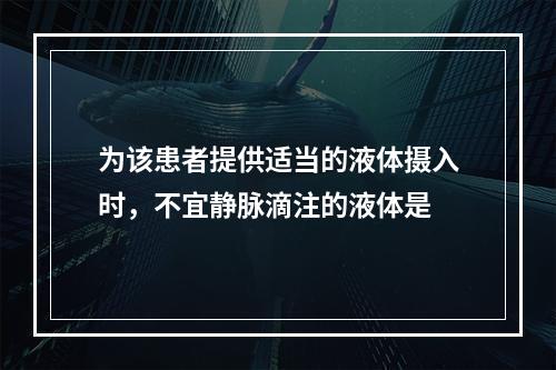 为该患者提供适当的液体摄入时，不宜静脉滴注的液体是