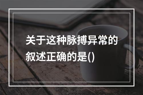 关于这种脉搏异常的叙述正确的是()