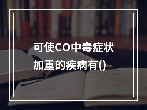 可使CO中毒症状加重的疾病有()