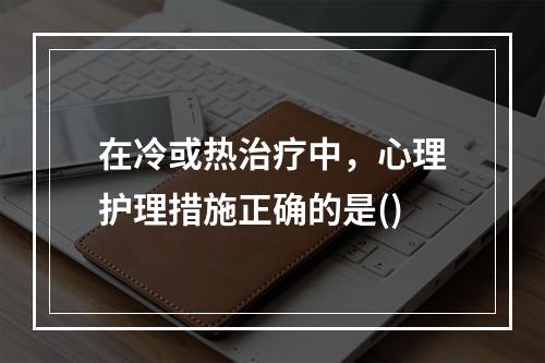 在冷或热治疗中，心理护理措施正确的是()