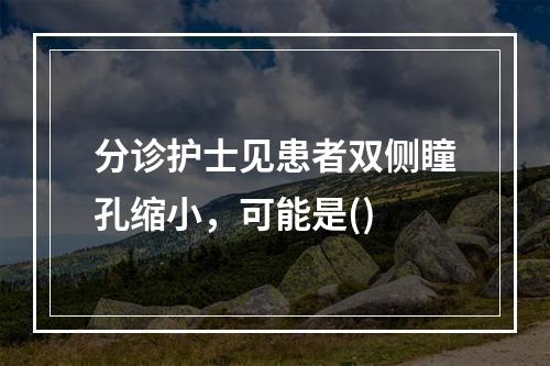 分诊护士见患者双侧瞳孔缩小，可能是()