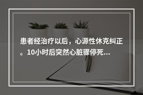 患者经治疗以后，心源性休克纠正。10小时后突然心脏骤停死亡。