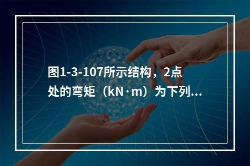 图1-3-107所示结构，2点处的弯矩（kN·m）为下列何