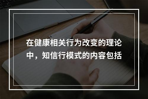 在健康相关行为改变的理论中，知信行模式的内容包括