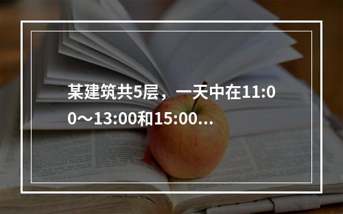 某建筑共5层，一天中在11:00～13:00和15:00～