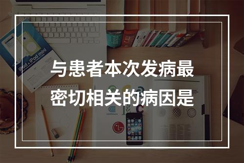 与患者本次发病最密切相关的病因是