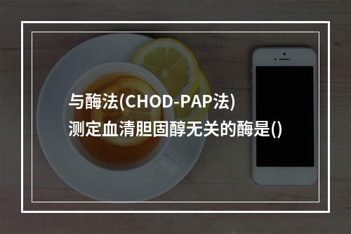 与酶法(CHOD-PAP法)测定血清胆固醇无关的酶是()