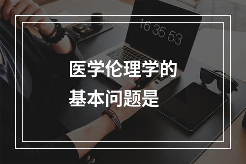 医学伦理学的基本问题是