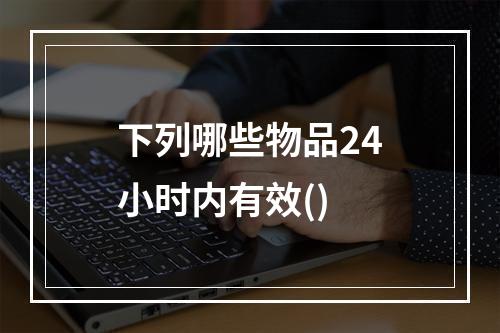 下列哪些物品24小时内有效()