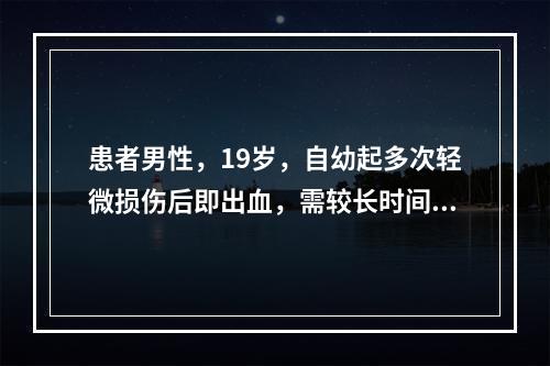 患者男性，19岁，自幼起多次轻微损伤后即出血，需较长时间才能