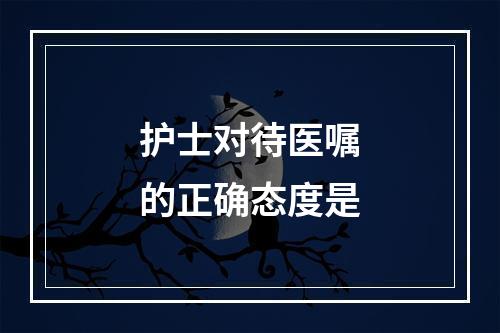 护士对待医嘱的正确态度是