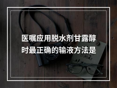 医嘱应用脱水剂甘露醇时最正确的输液方法是