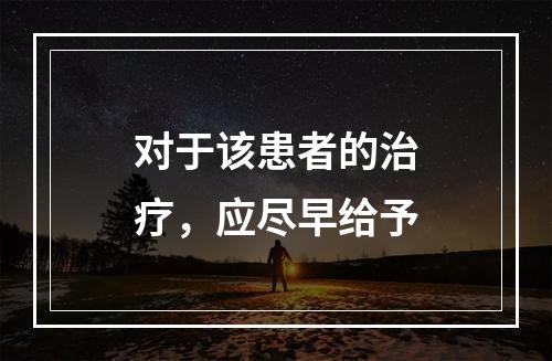 对于该患者的治疗，应尽早给予